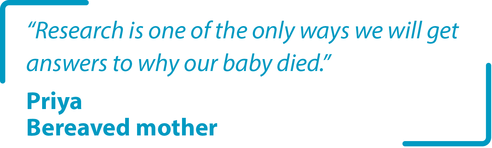 "Research is one of the only ways we will get answers to why our baby died." Priya Bereaved mother