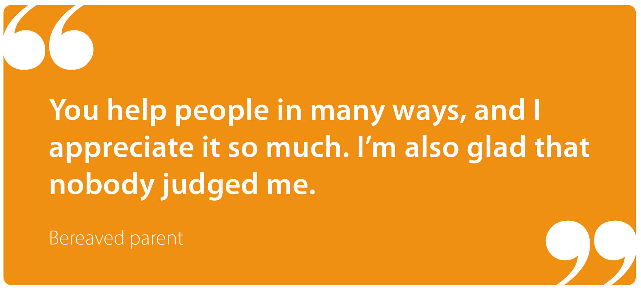 "You help people in many ways, and I appreciate it so much. I'm also glad that nobody judged me for only being 14." Bereaved parent